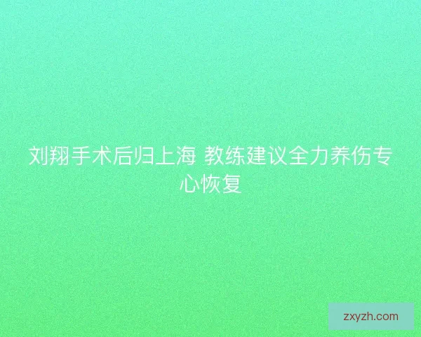 刘翔手术后归上海 教练建议全力养伤专心恢复