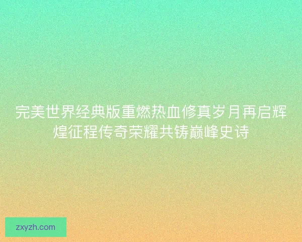完美世界经典版重燃热血修真岁月再启辉煌征程传奇荣耀共铸巅峰史诗