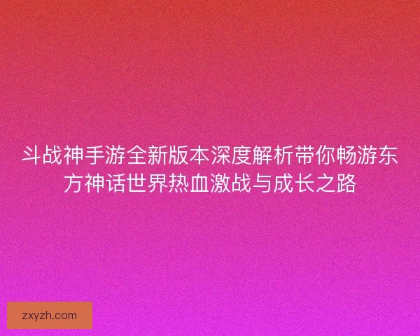 斗战神手游全新版本深度解析带你畅游东方神话世界热血激战与成长之路