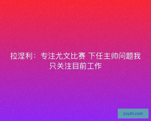 拉涅利：专注尤文比赛 下任主帅问题我只关注目前工作