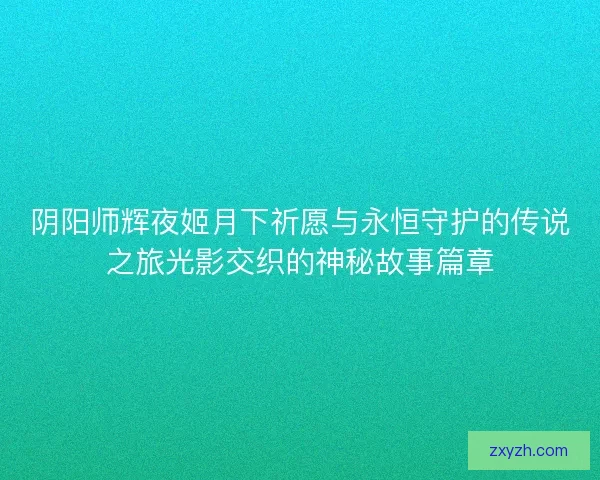 阴阳师辉夜姬月下祈愿与永恒守护的传说之旅光影交织的神秘故事篇章