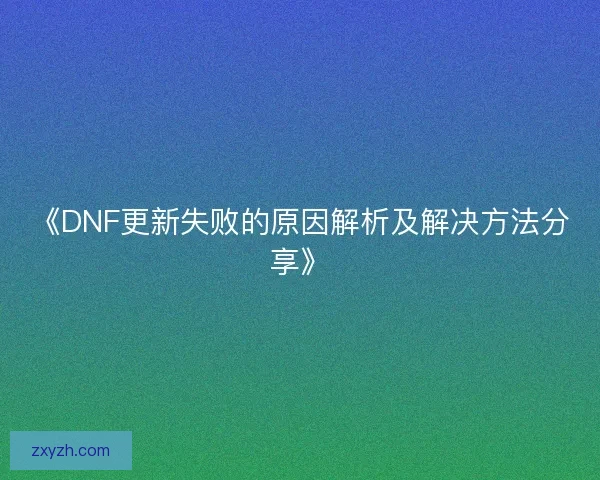 《DNF更新失败的原因解析及解决方法分享》