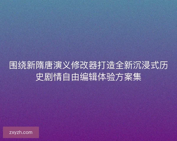 围绕新隋唐演义修改器打造全新沉浸式历史剧情自由编辑体验方案集