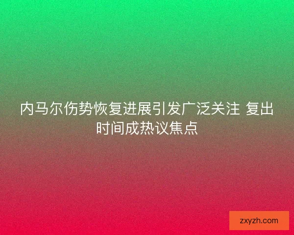 内马尔伤势恢复进展引发广泛关注 复出时间成热议焦点